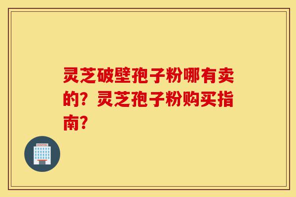 灵芝破壁孢子粉哪有卖的?灵芝孢子粉购买指南?-第1张图片-灵芝之家 灵芝破壁孢子粉哪有卖的?灵芝孢子粉购买指南?-第1张图片-灵芝之家