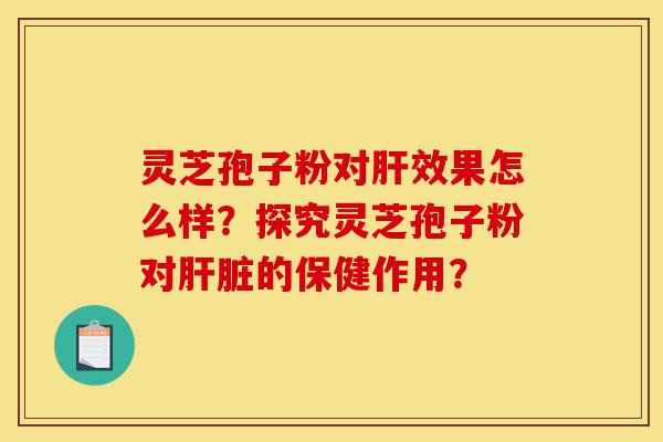 灵芝孢子粉对肝效果怎么样？探究灵芝孢子粉对肝脏的保健作用？-第1张图片-灵芝之家
