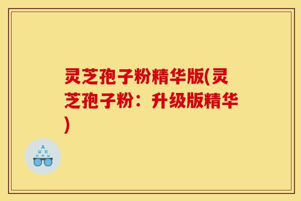 灵芝孢子粉精华版(灵芝孢子粉:升级版精华)-第1张图片-灵芝之家 灵芝孢子粉精华版(灵芝孢子粉:升级版精华)-第1张图片-灵芝之家