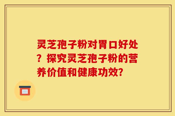 灵芝孢子粉对胃口好处?探究灵芝孢子粉的营养价值和健康功效?-第1张图片-灵芝之家 灵芝孢子粉对胃口好处?探究灵芝孢子粉的营养价值和健康功效?-第1张图片-灵芝之家
