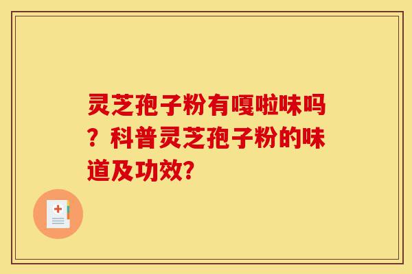 灵芝孢子粉有嘎啦味吗?科普灵芝孢子粉的味道及功效?-第1张图片-灵芝之家 灵芝孢子粉有嘎啦味吗?科普灵芝孢子粉的味道及功效?-第1张图片-灵芝之家