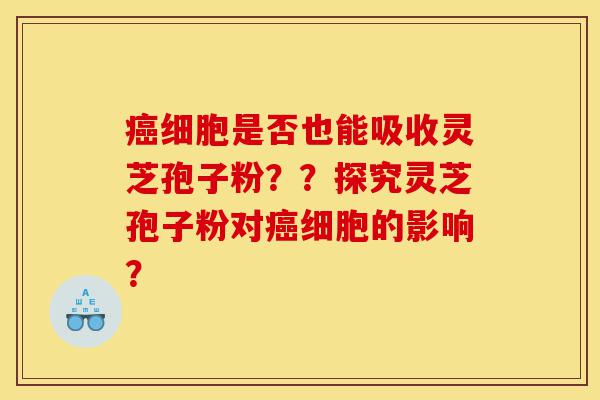 癌细胞是否也能吸收灵芝孢子粉??探究灵芝孢子粉对癌细胞的影响?-第1张图片-灵芝之家 癌细胞是否也能吸收灵芝孢子粉??探究灵芝孢子粉对癌细胞的影响?-第1张图片-灵芝之家