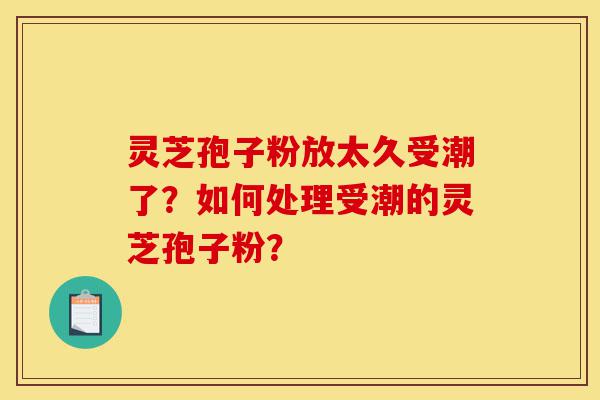 灵芝孢子粉放太久受潮了?如何处理受潮的灵芝孢子粉?-第1张图片-灵芝之家 灵芝孢子粉放太久受潮了?如何处理受潮的灵芝孢子粉?-第1张图片-灵芝之家
