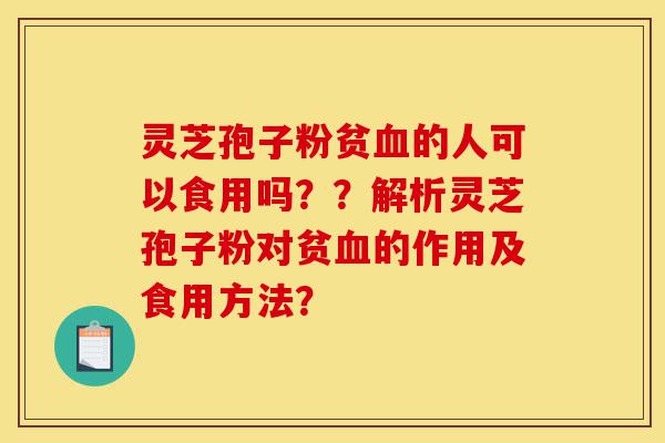 灵芝孢子粉贫血的人可以食用吗??解析灵芝孢子粉对贫血的作用及食用方法?-第1张图片-灵芝之家 灵芝孢子粉贫血的人可以食用吗??解析灵芝孢子粉对贫血的作用及食用方法?-第1张图片-灵芝之家