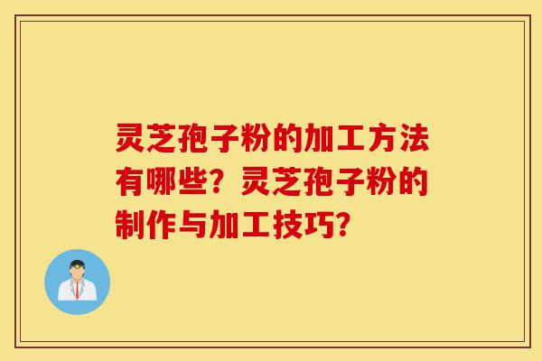 灵芝孢子粉的加工方法有哪些？灵芝孢子粉的制作与加工技巧？-第1张图片-灵芝之家