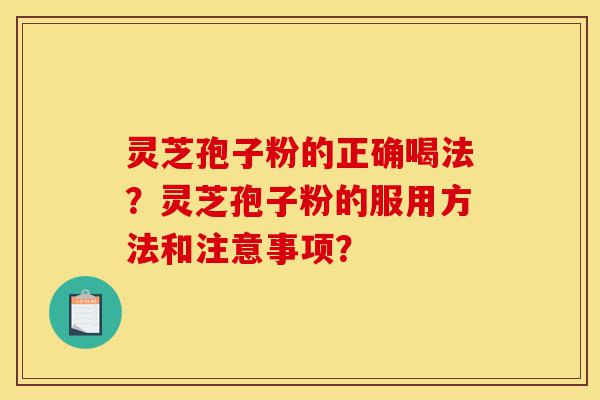 灵芝孢子粉的正确喝法？灵芝孢子粉的服用方法和注意事项？-第1张图片-灵芝之家