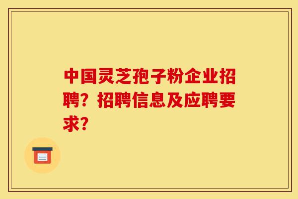 中国灵芝孢子粉企业招聘?招聘信息及应聘要求?-第1张图片-灵芝之家 中国灵芝孢子粉企业招聘?招聘信息及应聘要求?-第1张图片-灵芝之家