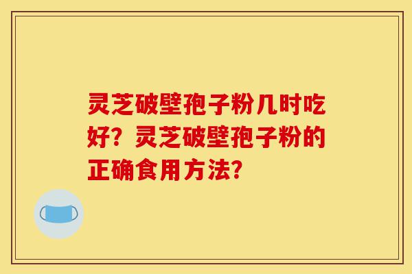 灵芝破壁孢子粉几时吃好?灵芝破壁孢子粉的正确食用方法?-第1张图片-灵芝之家 灵芝破壁孢子粉几时吃好?灵芝破壁孢子粉的正确食用方法?-第1张图片-灵芝之家