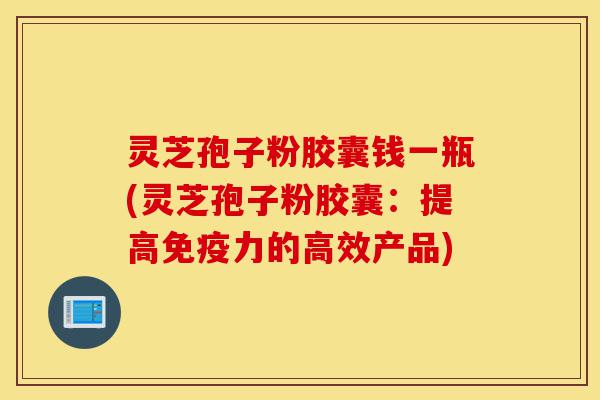 灵芝孢子粉胶囊钱一瓶(灵芝孢子粉胶囊:提高免疫力的高效产品)-第1张图片-灵芝之家 灵芝孢子粉胶囊钱一瓶(灵芝孢子粉胶囊:提高免疫力的高效产品)-第1张图片-灵芝之家