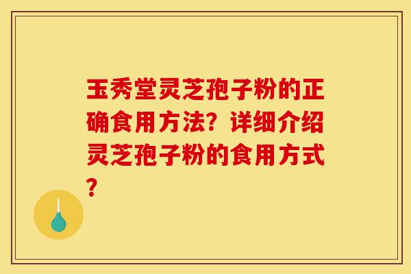 玉秀堂灵芝孢子粉的正确食用方法?详细介绍灵芝孢子粉的食用方式?-第1张图片-灵芝之家 玉秀堂灵芝孢子粉的正确食用方法?详细介绍灵芝孢子粉的食用方式?-第1张图片-灵芝之家