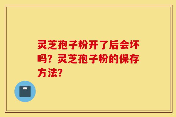灵芝孢子粉开了后会坏吗?灵芝孢子粉的保存方法?-第1张图片-灵芝之家 灵芝孢子粉开了后会坏吗?灵芝孢子粉的保存方法?-第1张图片-灵芝之家