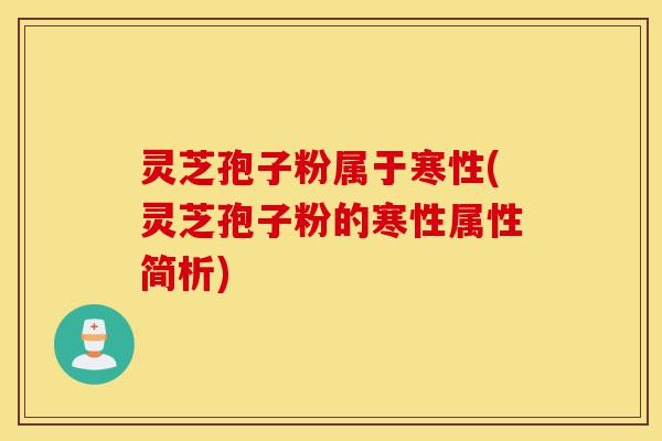 灵芝孢子粉属于寒性(灵芝孢子粉的寒性属性简析)-第1张图片-灵芝之家 灵芝孢子粉属于寒性(灵芝孢子粉的寒性属性简析)-第1张图片-灵芝之家