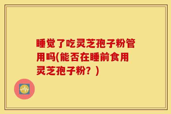 睡觉了吃灵芝孢子粉管用吗(能否在睡前食用灵芝孢子粉?)-第1张图片-灵芝之家 睡觉了吃灵芝孢子粉管用吗(能否在睡前食用灵芝孢子粉?)-第1张图片-灵芝之家