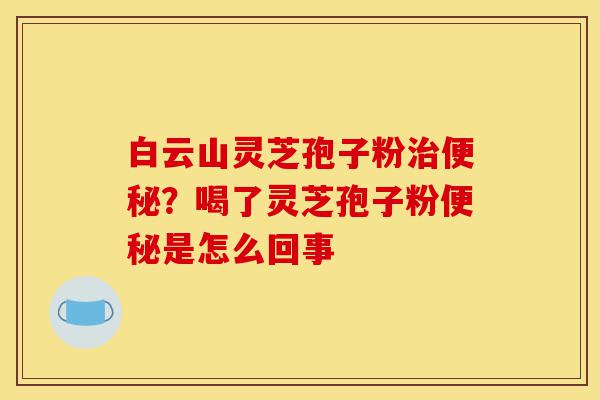 白云山灵芝孢子粉治便秘?喝了灵芝孢子粉便秘是怎么回事-第1张图片-灵芝之家 白云山灵芝孢子粉治便秘?喝了灵芝孢子粉便秘是怎么回事-第1张图片-灵芝之家