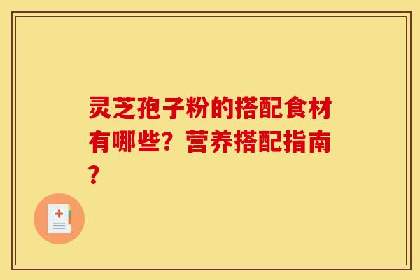 灵芝孢子粉的搭配食材有哪些?营养搭配指南?-第1张图片-灵芝之家 灵芝孢子粉的搭配食材有哪些?营养搭配指南?-第1张图片-灵芝之家