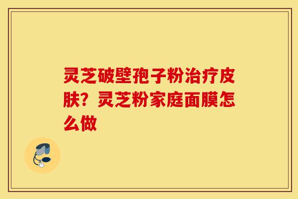 灵芝破壁孢子粉治疗皮肤?灵芝粉家庭面膜怎么做-第1张图片-灵芝之家 灵芝破壁孢子粉治疗皮肤?灵芝粉家庭面膜怎么做-第1张图片-灵芝之家