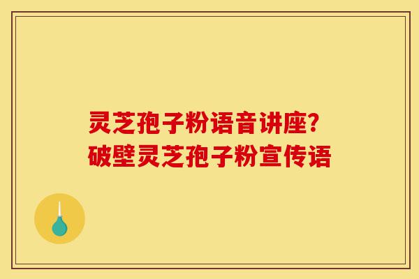 灵芝孢子粉语音讲座?破壁灵芝孢子粉宣传语-第1张图片-灵芝之家 灵芝孢子粉语音讲座?破壁灵芝孢子粉宣传语-第1张图片-灵芝之家