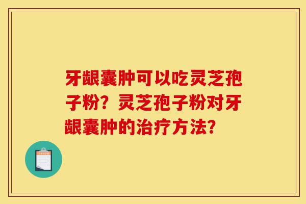 牙龈囊肿可以吃灵芝孢子粉?灵芝孢子粉对牙龈囊肿的治疗方法?-第1张图片-灵芝之家 牙龈囊肿可以吃灵芝孢子粉?灵芝孢子粉对牙龈囊肿的治疗方法?-第1张图片-灵芝之家