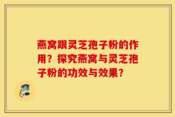 燕窝跟灵芝孢子粉的作用?探究燕窝与灵芝孢子粉的功效与效果?-第1张图片-灵芝之家 燕窝跟灵芝孢子粉的作用?探究燕窝与灵芝孢子粉的功效与效果?-第1张图片-灵芝之家