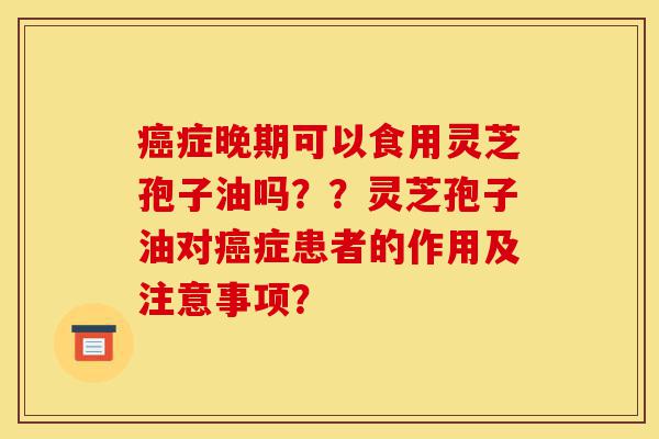 癌症晚期可以食用灵芝孢子油吗??灵芝孢子油对癌症患者的作用及注意事项?-第1张图片-灵芝之家 癌症晚期可以食用灵芝孢子油吗??灵芝孢子油对癌症患者的作用及注意事项?-第1张图片-灵芝之家