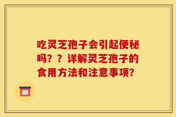 吃灵芝孢子会引起便秘吗??详解灵芝孢子的食用方法和注意事项?-第1张图片-灵芝之家 吃灵芝孢子会引起便秘吗??详解灵芝孢子的食用方法和注意事项?-第1张图片-灵芝之家