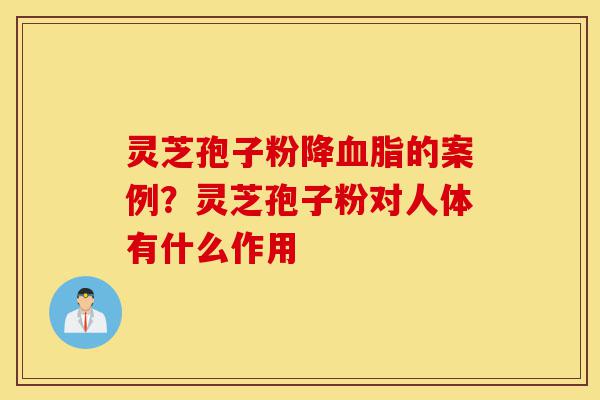 灵芝孢子粉降血脂的案例?灵芝孢子粉对人体有什么作用-第1张图片-灵芝之家 灵芝孢子粉降血脂的案例?灵芝孢子粉对人体有什么作用-第1张图片-灵芝之家