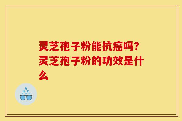 灵芝孢子粉能抗癌吗？灵芝孢子粉的功效是什么-第1张图片-灵芝之家