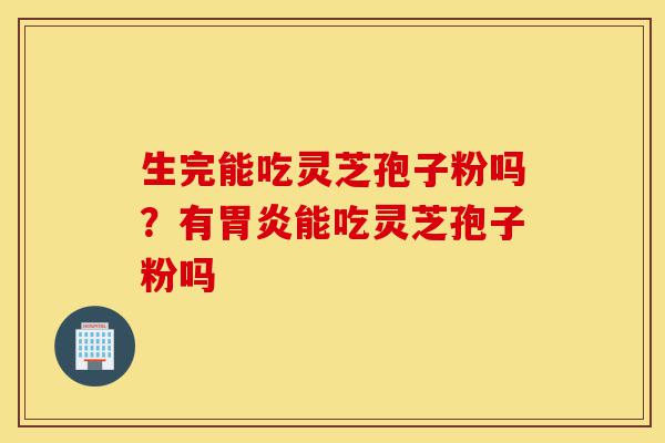 生完能吃灵芝孢子粉吗?有胃炎能吃灵芝孢子粉吗-第1张图片-灵芝之家 生完能吃灵芝孢子粉吗?有胃炎能吃灵芝孢子粉吗-第1张图片-灵芝之家