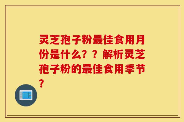 灵芝孢子粉最佳食用月份是什么??解析灵芝孢子粉的最佳食用季节?-第1张图片-灵芝之家 灵芝孢子粉最佳食用月份是什么??解析灵芝孢子粉的最佳食用季节?-第1张图片-灵芝之家