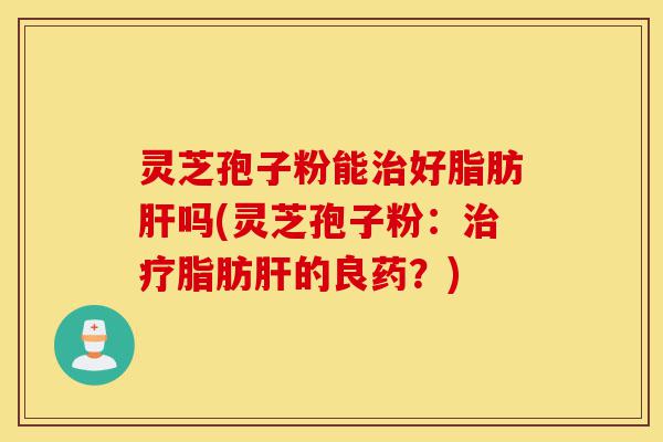 灵芝孢子粉能治好脂肪肝吗(灵芝孢子粉：治疗脂肪肝的良药？)-第1张图片-灵芝之家
