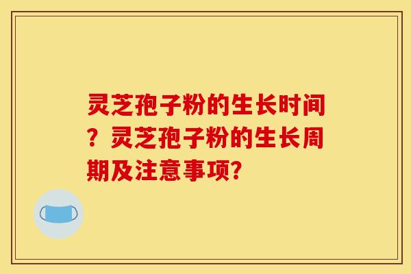 灵芝孢子粉的生长时间?灵芝孢子粉的生长周期及注意事项?-第1张图片-灵芝之家 灵芝孢子粉的生长时间?灵芝孢子粉的生长周期及注意事项?-第1张图片-灵芝之家