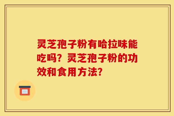 灵芝孢子粉有哈拉味能吃吗?灵芝孢子粉的功效和食用方法?-第1张图片-灵芝之家 灵芝孢子粉有哈拉味能吃吗?灵芝孢子粉的功效和食用方法?-第1张图片-灵芝之家