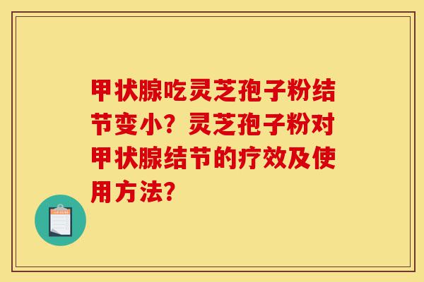 甲状腺吃灵芝孢子粉结节变小？灵芝孢子粉对甲状腺结节的疗效及使用方法？-第1张图片-灵芝之家