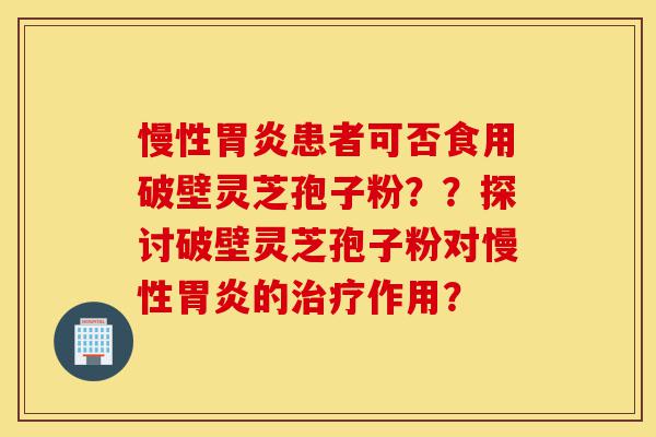 慢性胃炎患者可否食用破壁灵芝孢子粉??探讨破壁灵芝孢子粉对慢性胃炎的治疗作用?-第1张图片-灵芝之家 慢性胃炎患者可否食用破壁灵芝孢子粉??探讨破壁灵芝孢子粉对慢性胃炎的治疗作用?-第1张图片-灵芝之家
