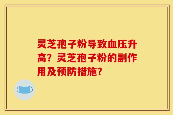 灵芝孢子粉导致血压升高?灵芝孢子粉的副作用及预防措施?-第1张图片-灵芝之家 灵芝孢子粉导致血压升高?灵芝孢子粉的副作用及预防措施?-第1张图片-灵芝之家