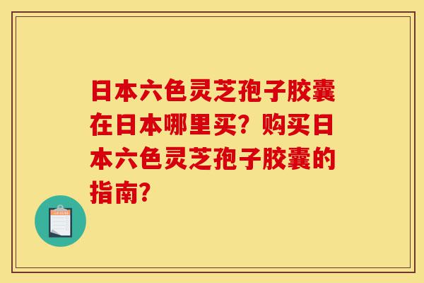 日本六色灵芝孢子胶囊在日本哪里买?购买日本六色灵芝孢子胶囊的指南?-第1张图片-灵芝之家 日本六色灵芝孢子胶囊在日本哪里买?购买日本六色灵芝孢子胶囊的指南?-第1张图片-灵芝之家