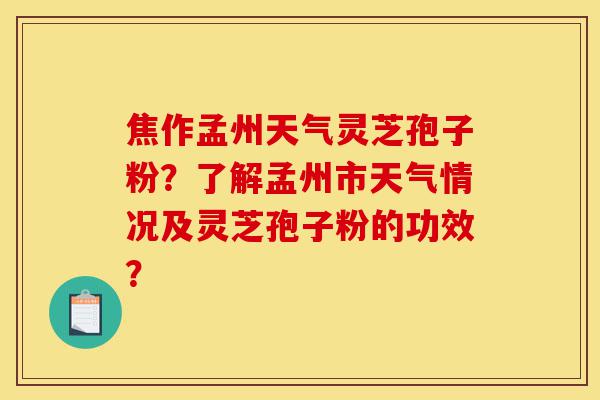 焦作孟州天气灵芝孢子粉?了解孟州市天气情况及灵芝孢子粉的功效?-第1张图片-灵芝之家 焦作孟州天气灵芝孢子粉?了解孟州市天气情况及灵芝孢子粉的功效?-第1张图片-灵芝之家