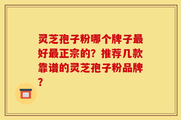 灵芝孢子粉哪个牌子最好最正宗的?推荐几款靠谱的灵芝孢子粉品牌?-第1张图片-灵芝之家 灵芝孢子粉哪个牌子最好最正宗的?推荐几款靠谱的灵芝孢子粉品牌?-第1张图片-灵芝之家