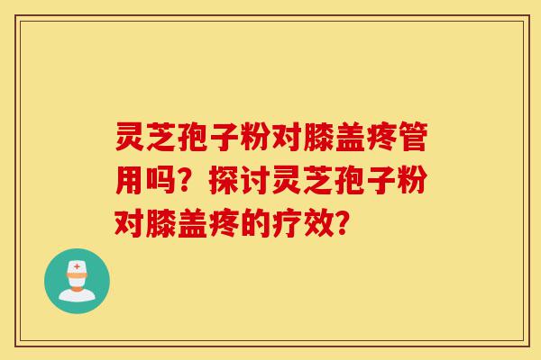 灵芝孢子粉对膝盖疼管用吗？探讨灵芝孢子粉对膝盖疼的疗效？-第1张图片-灵芝之家