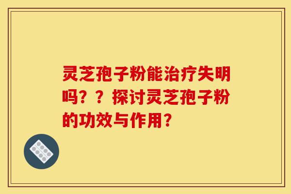 灵芝孢子粉能治疗失明吗??探讨灵芝孢子粉的功效与作用?-第1张图片-灵芝之家 灵芝孢子粉能治疗失明吗??探讨灵芝孢子粉的功效与作用?-第1张图片-灵芝之家