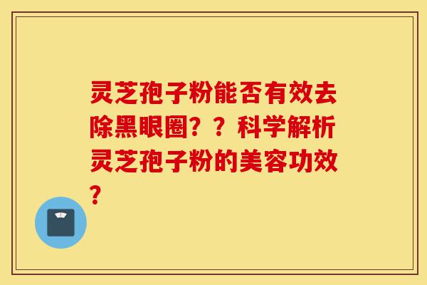 灵芝孢子粉能否有效去除黑眼圈??科学解析灵芝孢子粉的美容功效?-第1张图片-灵芝之家 灵芝孢子粉能否有效去除黑眼圈??科学解析灵芝孢子粉的美容功效?-第1张图片-灵芝之家