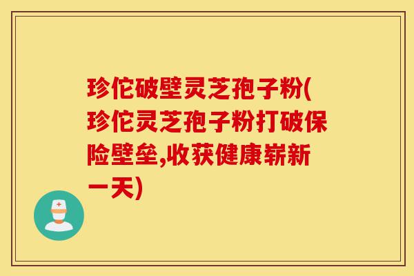 珍佗破壁灵芝孢子粉(珍佗灵芝孢子粉打破保险壁垒,收获健康崭新一天)-第1张图片-灵芝之家 珍佗破壁灵芝孢子粉(珍佗灵芝孢子粉打破保险壁垒,收获健康崭新一天)-第1张图片-灵芝之家