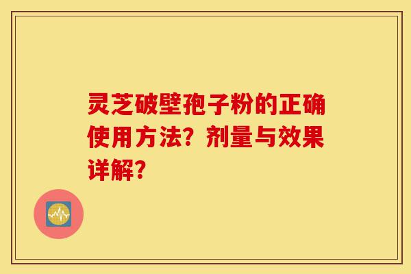 灵芝破壁孢子粉的正确使用方法?剂量与效果详解?-第1张图片-灵芝之家 灵芝破壁孢子粉的正确使用方法?剂量与效果详解?-第1张图片-灵芝之家