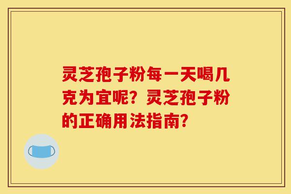 灵芝孢子粉每一天喝几克为宜呢?灵芝孢子粉的正确用法指南?-第1张图片-灵芝之家 灵芝孢子粉每一天喝几克为宜呢?灵芝孢子粉的正确用法指南?-第1张图片-灵芝之家
