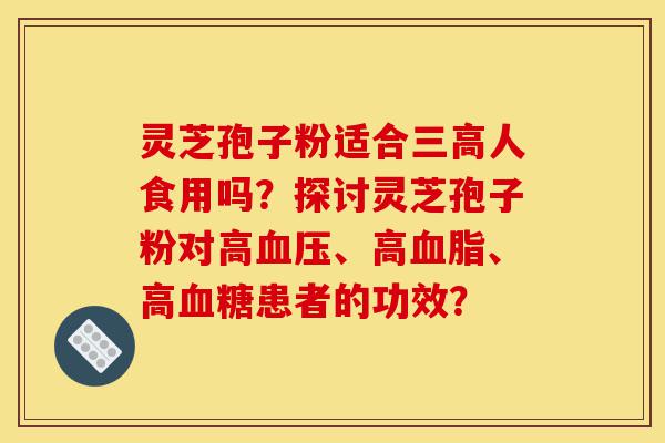 灵芝孢子粉适合三高人食用吗?探讨灵芝孢子粉对高血压、高血脂、高血糖患者的功效?-第1张图片-灵芝之家 灵芝孢子粉适合三高人食用吗?探讨灵芝孢子粉对高血压、高血脂、高血糖患者的功效?-第1张图片-灵芝之家