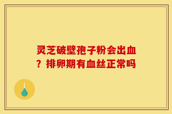 灵芝破壁孢子粉会出血?排卵期有血丝正常吗-第1张图片-灵芝之家 灵芝破壁孢子粉会出血?排卵期有血丝正常吗-第1张图片-灵芝之家