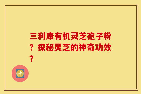 三利康有机灵芝孢子粉?探秘灵芝的神奇功效?-第1张图片-灵芝之家 三利康有机灵芝孢子粉?探秘灵芝的神奇功效?-第1张图片-灵芝之家