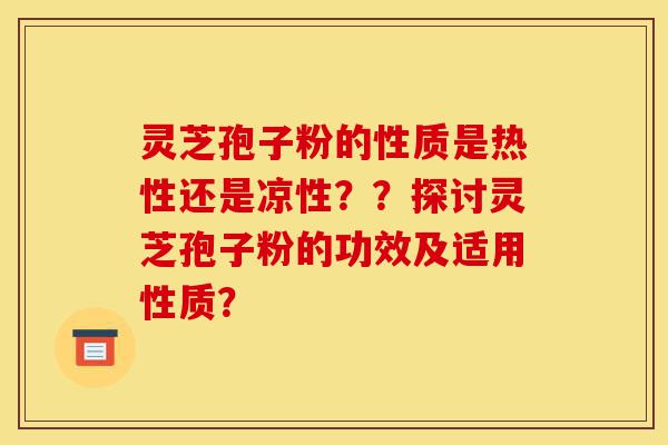 灵芝孢子粉的性质是热性还是凉性??探讨灵芝孢子粉的功效及适用性质?-第1张图片-灵芝之家 灵芝孢子粉的性质是热性还是凉性??探讨灵芝孢子粉的功效及适用性质?-第1张图片-灵芝之家