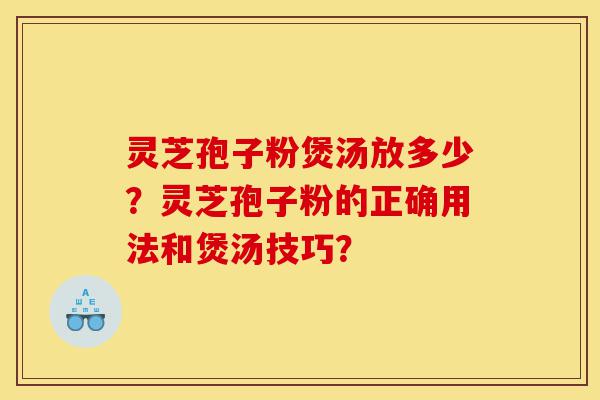 灵芝孢子粉煲汤放多少？灵芝孢子粉的正确用法和煲汤技巧？-第1张图片-灵芝之家