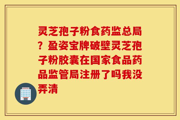 灵芝孢子粉食药监总局？盈姿宝牌破壁灵芝孢子粉胶囊在国家食品药品监管局注册了吗我没弄清-第1张图片-灵芝之家